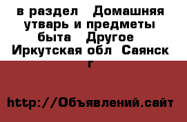  в раздел : Домашняя утварь и предметы быта » Другое . Иркутская обл.,Саянск г.